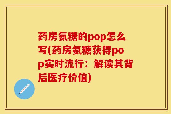药房氨糖的pop怎么写(药房氨糖获得pop实时流行：解读其背后医疗价值)