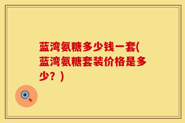 蓝湾氨糖多少钱一套(蓝湾氨糖套装价格是多少？)