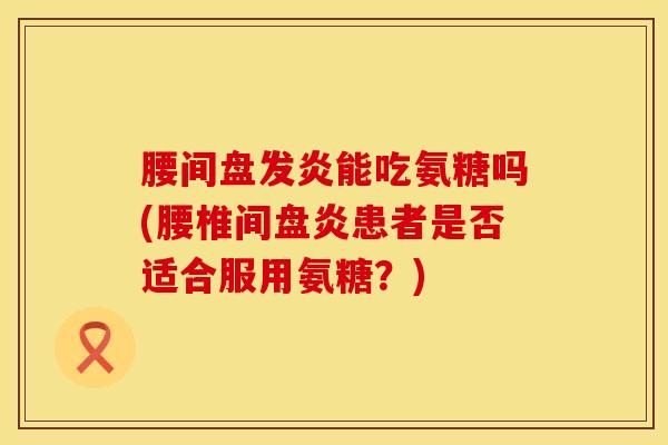 腰间盘发炎能吃氨糖吗(腰椎间盘炎患者是否适合服用氨糖？)