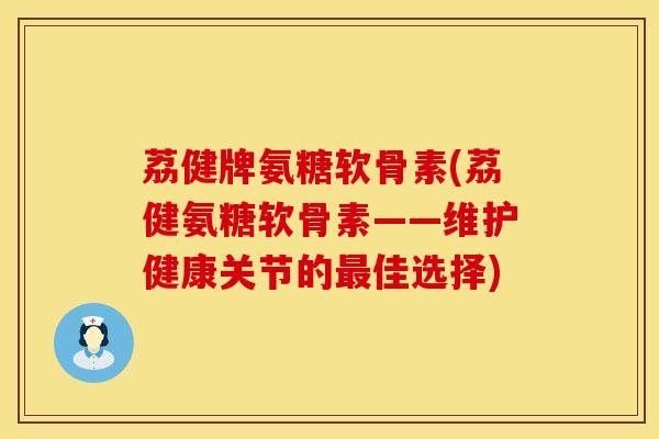 荔健牌氨糖软骨素(荔健氨糖软骨素——维护健康关节的最佳选择)