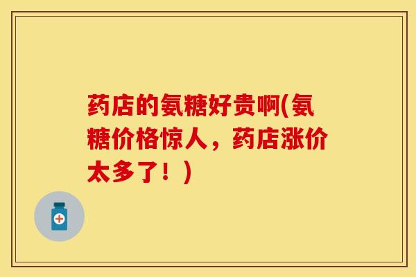 药店的氨糖好贵啊(氨糖价格惊人，药店涨价太多了！)