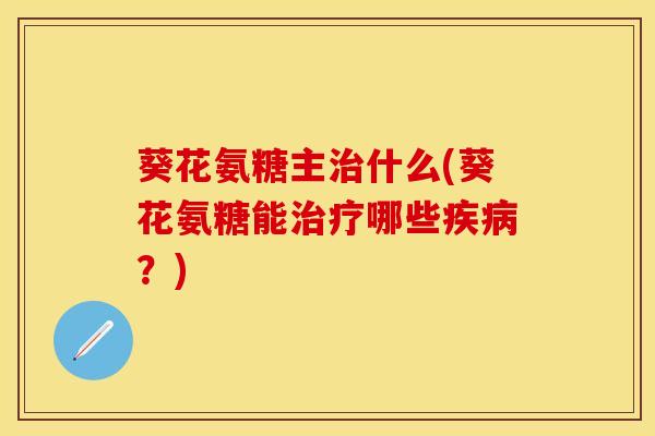 葵花氨糖主治什么(葵花氨糖能治疗哪些疾病？)
