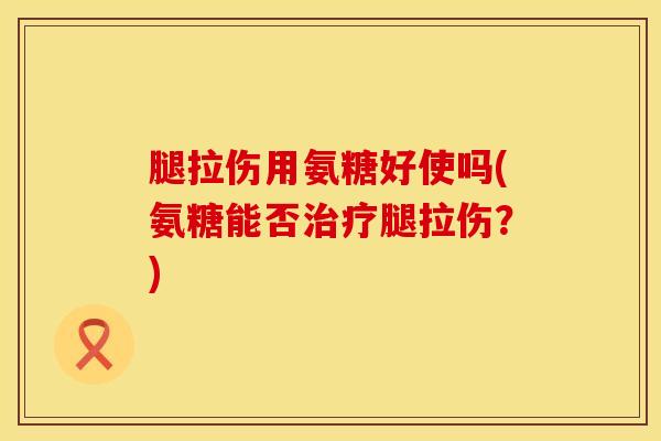 腿拉伤用氨糖好使吗(氨糖能否治疗腿拉伤？)