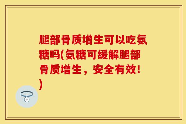腿部骨质增生可以吃氨糖吗(氨糖可缓解腿部骨质增生，安全有效！)