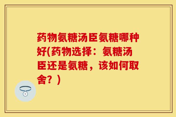 药物氨糖汤臣氨糖哪种好(药物选择：氨糖汤臣还是氨糖，该如何取舍？)
