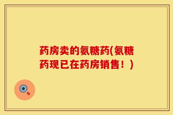 药房卖的氨糖药(氨糖药现已在药房销售！)