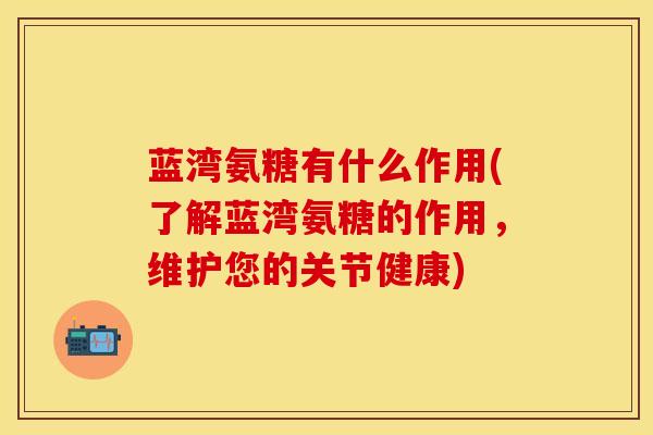 蓝湾氨糖有什么作用(了解蓝湾氨糖的作用,维护您的关节健康)