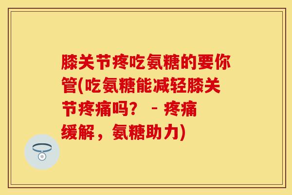 膝关节疼吃氨糖的要你管(吃氨糖能减轻膝关节疼痛吗？ - 疼痛缓解，氨糖助力)