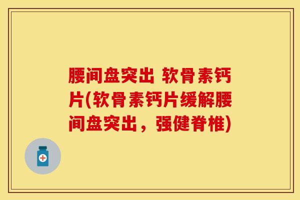 腰间盘突出 软骨素钙片(软骨素钙片缓解腰间盘突出,强健脊椎)