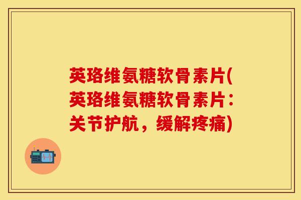 英珞维氨糖软骨素片(英珞维氨糖软骨素片：关节护航，缓解疼痛)