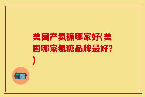 美国产氨糖哪家好(美国哪家氨糖品牌最好？)