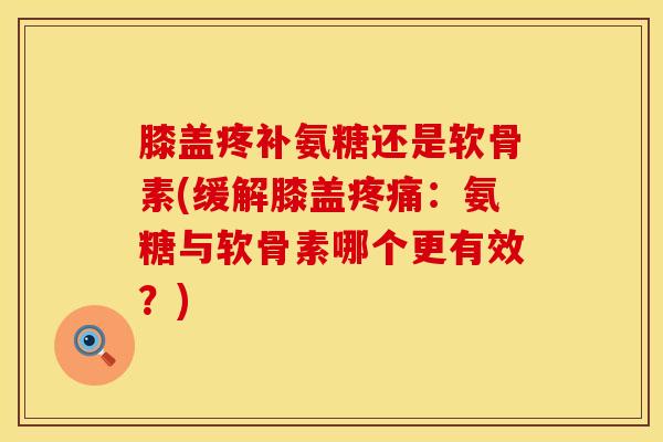 膝盖疼补氨糖还是软骨素(缓解膝盖疼痛：氨糖与软骨素哪个更有效？)