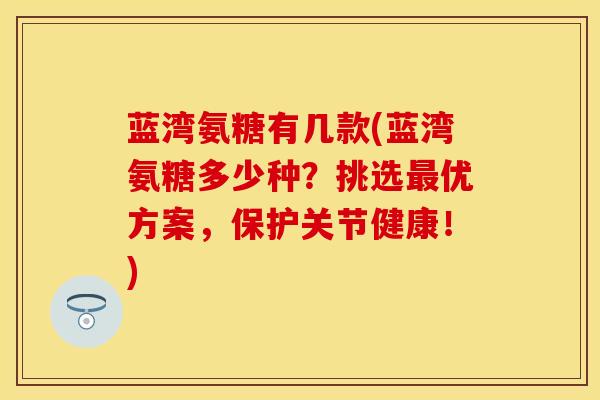 蓝湾氨糖有几款(蓝湾氨糖多少种？挑选最优方案，保护关节健康！)
