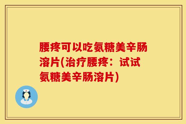 腰疼可以吃氨糖美辛肠溶片(治疗腰疼：试试氨糖美辛肠溶片)
