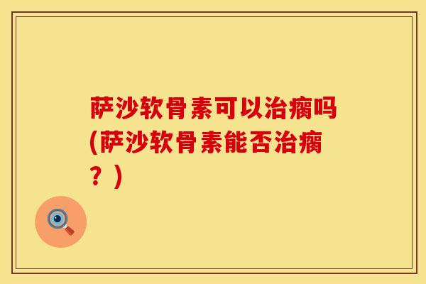 萨沙软骨素可以治瘸吗(萨沙软骨素能否治瘸？)