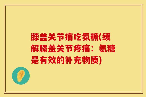 膝盖关节痛吃氨糖(缓解膝盖关节疼痛：氨糖是有效的补充物质)