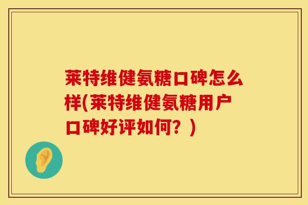 莱特维健氨糖口碑怎么样(莱特维健氨糖用户口碑好评如何?)
