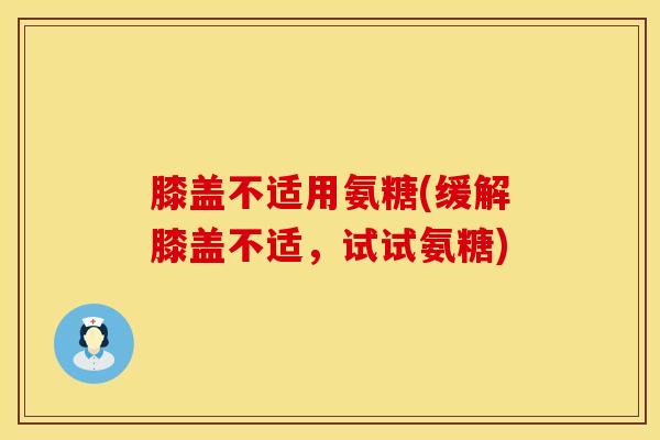 膝盖不适用氨糖(缓解膝盖不适，试试氨糖)
