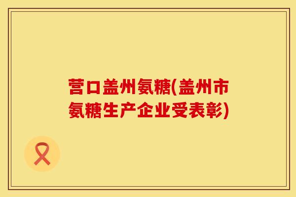 营口盖州氨糖(盖州市氨糖生产企业受表彰)