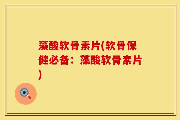 藻酸软骨素片(软骨保健必备：藻酸软骨素片)