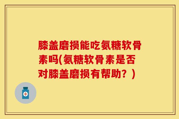 膝盖磨损能吃氨糖软骨素吗(氨糖软骨素是否对膝盖磨损有帮助?) 膝盖磨损能吃氨糖软骨素吗(氨糖软骨素是否对膝盖磨损有帮助?)