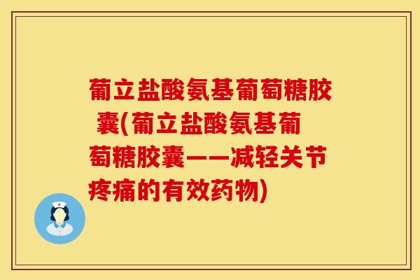 葡立盐酸氨基葡萄糖胶 囊(葡立盐酸氨基葡萄糖胶囊——减轻关节疼痛的有效药物)
