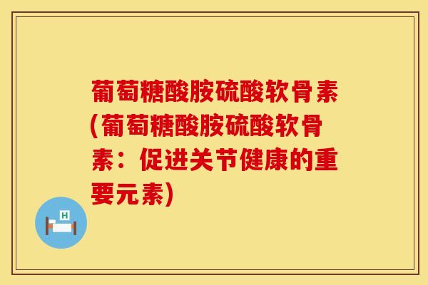 葡萄糖酸胺硫酸软骨素(葡萄糖酸胺硫酸软骨素：促进关节健康的重要元素)