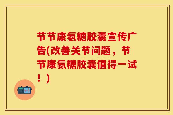 节节康氨糖胶囊宣传广告(改善关节问题，节节康氨糖胶囊值得一试！)