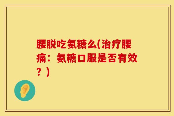 腰脱吃氨糖么(治疗腰痛：氨糖口服是否有效？)