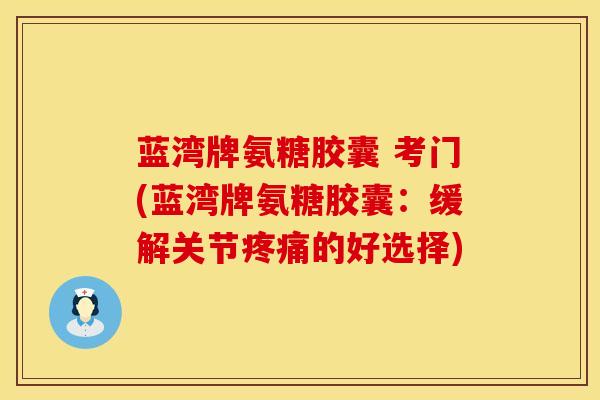 蓝湾牌氨糖胶囊 考门(蓝湾牌氨糖胶囊：缓解关节疼痛的好选择)