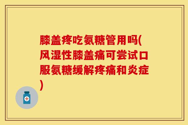 膝盖疼吃氨糖管用吗(风湿性膝盖痛可尝试口服氨糖缓解疼痛和炎症)