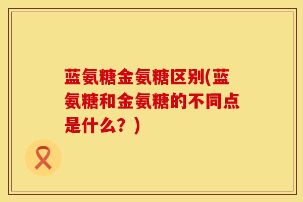 蓝氨糖金氨糖区别(蓝氨糖和金氨糖的不同点是什么？)
