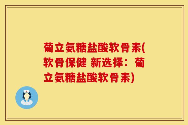 葡立氨糖盐酸软骨素(软骨保健 新选择：葡立氨糖盐酸软骨素)