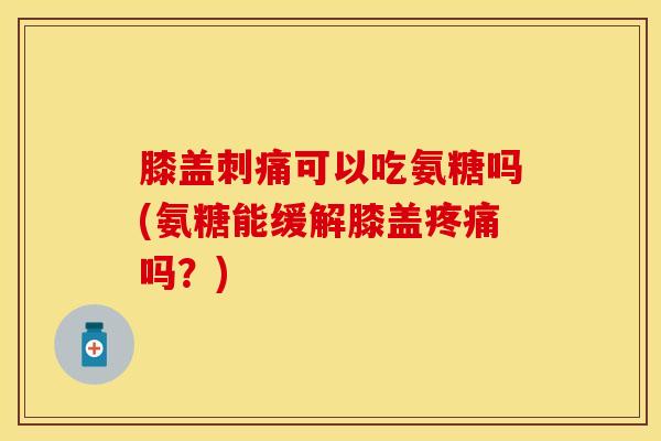膝盖刺痛可以吃氨糖吗(氨糖能缓解膝盖疼痛吗？)