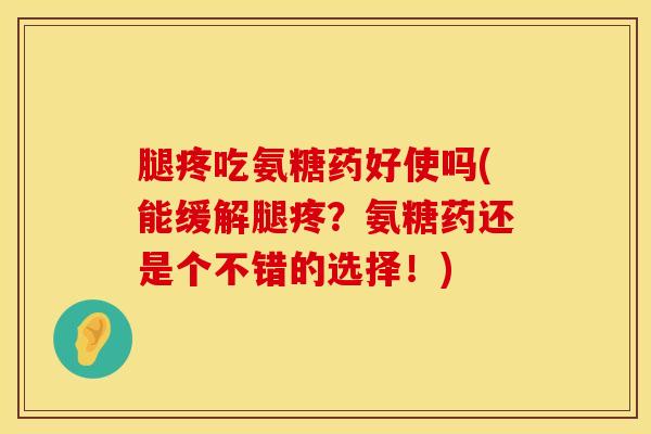 腿疼吃氨糖药好使吗(能缓解腿疼？氨糖药还是个不错的选择！)