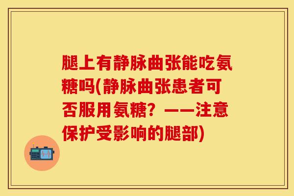 腿上有静脉曲张能吃氨糖吗(静脉曲张患者可否服用氨糖？——注意保护受影响的腿部)