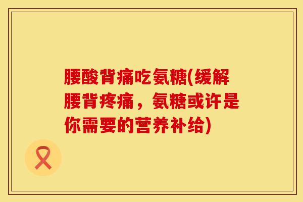 腰酸背痛吃氨糖(缓解腰背疼痛，氨糖或许是你需要的营养补给)