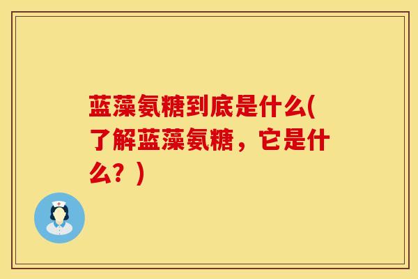 蓝藻氨糖到底是什么(了解蓝藻氨糖，它是什么？)