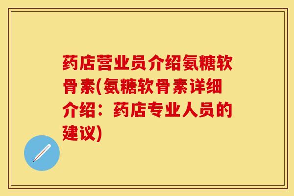 药店营业员介绍氨糖软骨素(氨糖软骨素详细介绍：药店专业人员的建议)