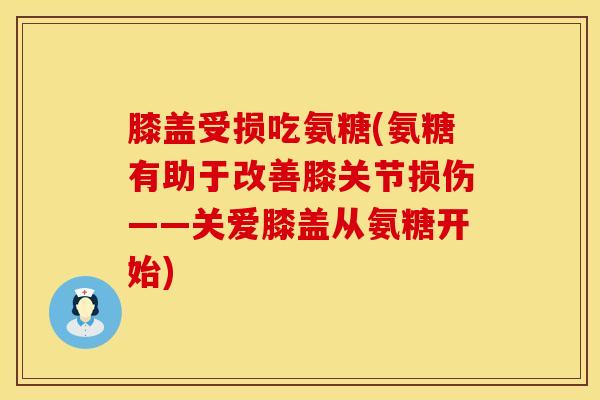 膝盖受损吃氨糖(氨糖有助于改善膝关节损伤——关爱膝盖从氨糖开始) 膝盖受损吃氨糖(氨糖有助于改善膝关节损伤——关爱膝盖从氨糖开始)