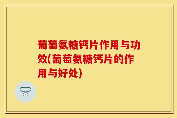 葡萄氨糖钙片作用与功效(葡萄氨糖钙片的作用与好处)