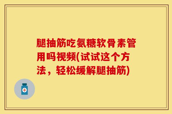 腿抽筋吃氨糖软骨素管用吗视频(试试这个方法，轻松缓解腿抽筋)