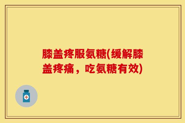 膝盖疼服氨糖(缓解膝盖疼痛，吃氨糖有效)