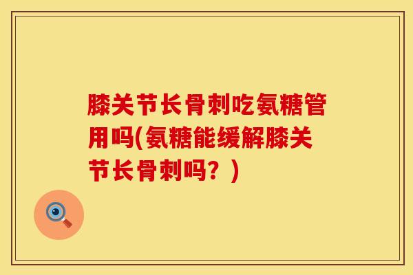 膝关节长骨刺吃氨糖管用吗(氨糖能缓解膝关节长骨刺吗？)