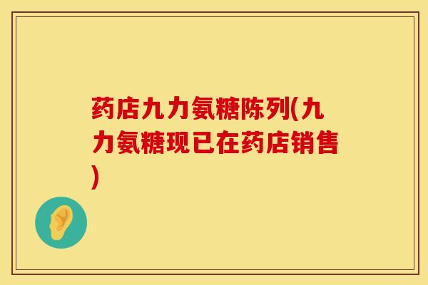 药店九力氨糖陈列(九力氨糖现已在药店销售)