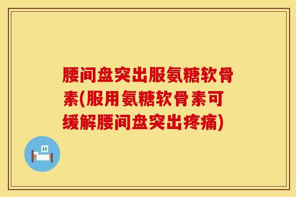 腰间盘突出服氨糖软骨素(服用氨糖软骨素可缓解腰间盘突出疼痛)