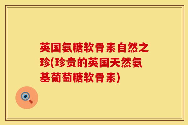 英国氨糖软骨素自然之珍(珍贵的英国天然氨基葡萄糖软骨素)
