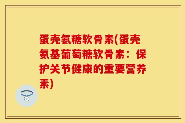 蛋壳氨糖软骨素(蛋壳氨基葡萄糖软骨素：保护关节健康的重要营养素)
