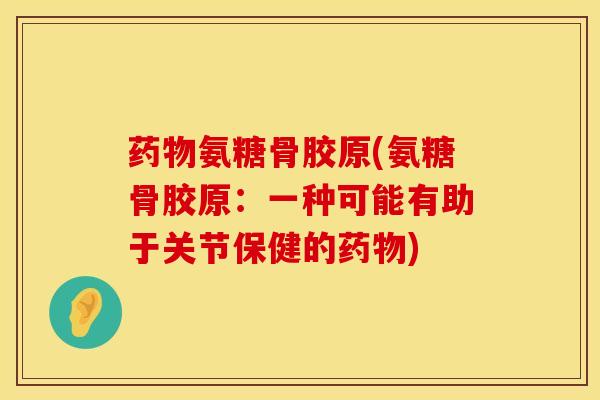 药物氨糖骨胶原(氨糖骨胶原：一种可能有助于关节保健的药物)