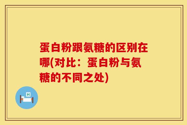 蛋白粉跟氨糖的区别在哪(对比：蛋白粉与氨糖的不同之处)